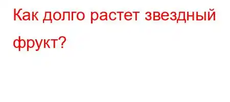 Как долго растет звездный фрукт?